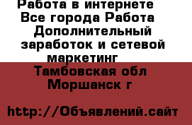 Работа в интернете  - Все города Работа » Дополнительный заработок и сетевой маркетинг   . Тамбовская обл.,Моршанск г.